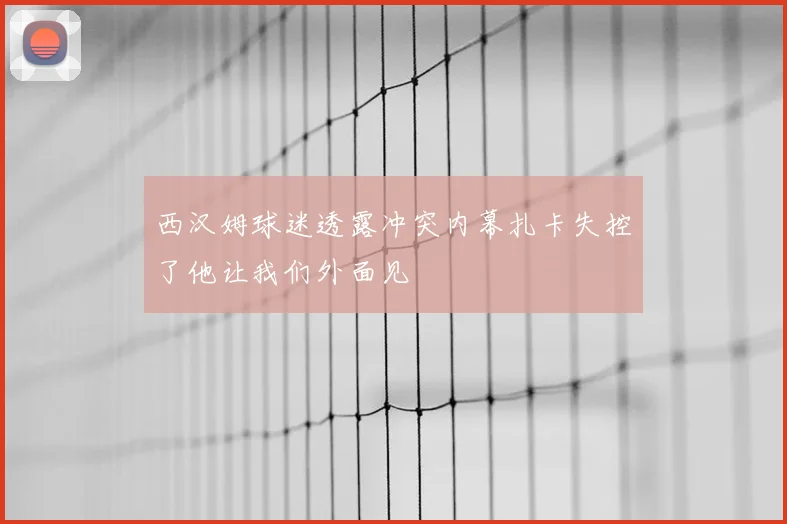 西汉姆球迷透露冲突内幕扎卡失控了他让我们外面见