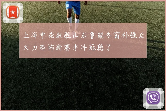 上海申花狂胜山东鲁能冬窗补强后火力恐怖新赛季冲冠稳了
