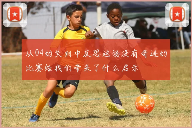 从04的失利中反思这场没有奇迹的比赛给我们带来了什么启示