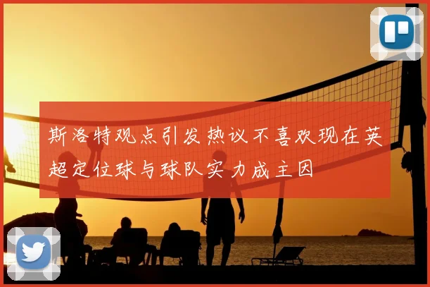 斯洛特观点引发热议不喜欢现在英超定位球与球队实力成主因