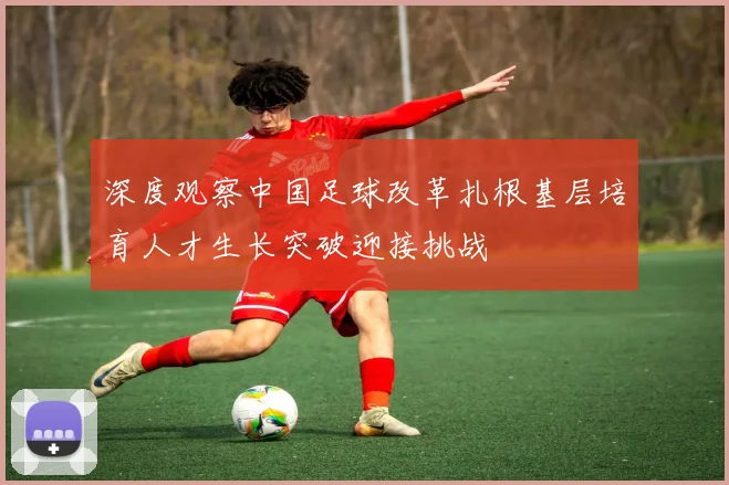 深度观察中国足球改革扎根基层培育人才生长突破迎接挑战