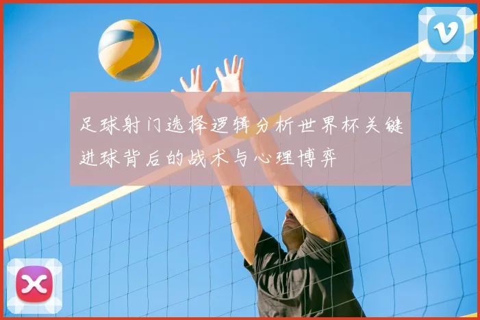 足球射门选择逻辑分析世界杯关键进球背后的战术与心理博弈