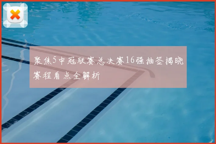 聚焦5中冠联赛总决赛16强抽签揭晓赛程看点全解析