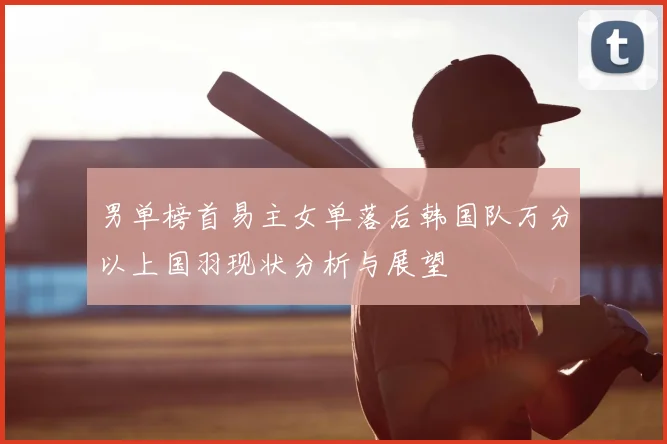 男单榜首易主女单落后韩国队万分以上国羽现状分析与展望