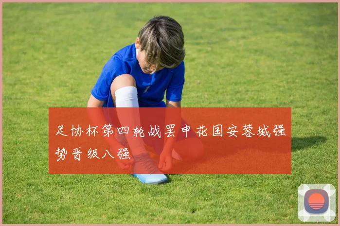 足协杯第四轮战罢申花国安蓉城强势晋级八强