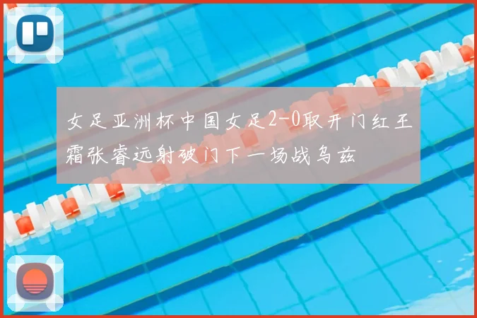 女足亚洲杯中国女足2-0取开门红王霜张睿远射破门下一场战乌兹