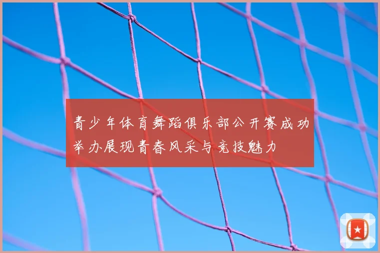 青少年体育舞蹈俱乐部公开赛成功举办展现青春风采与竞技魅力