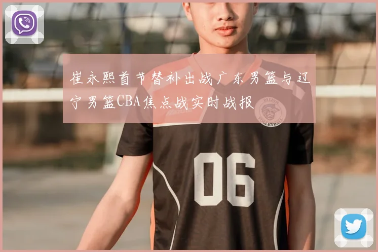 崔永熙首节替补出战广东男篮与辽宁男篮CBA焦点战实时战报