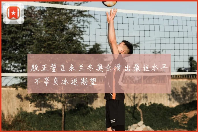 殷正誓言米兰冬奥会滑出最佳水平 不辜负冰迷期望