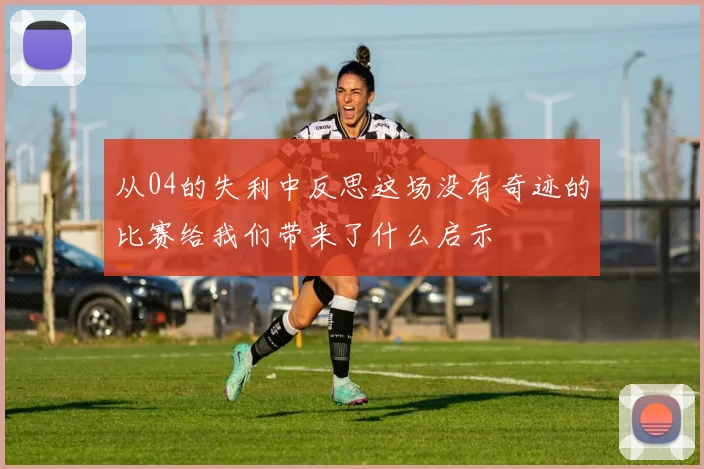 从04的失利中反思这场没有奇迹的比赛给我们带来了什么启示