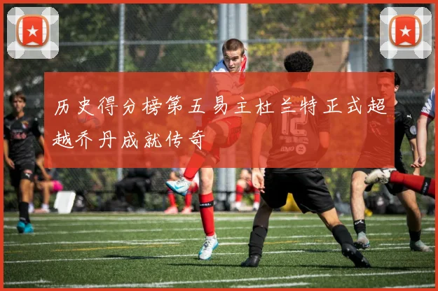 历史得分榜第五易主杜兰特正式超越乔丹成就传奇