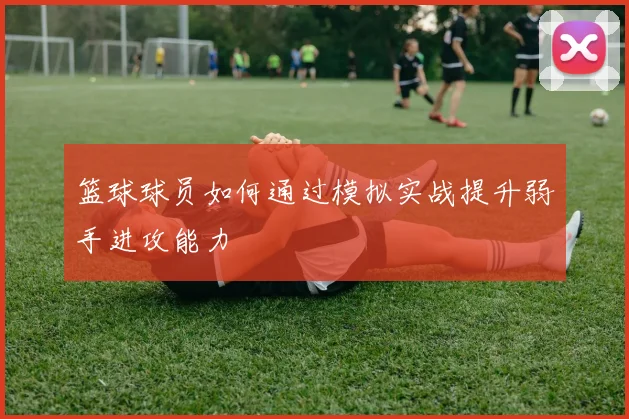 篮球球员如何通过模拟实战提升弱手进攻能力