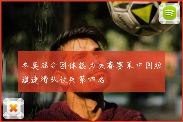 冬奥混合团体接力决赛赛果中国短道速滑队位列第四名
