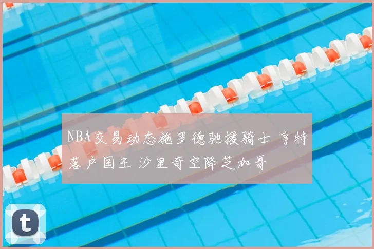 NBA交易动态施罗德驰援骑士 亨特落户国王 沙里奇空降芝加哥