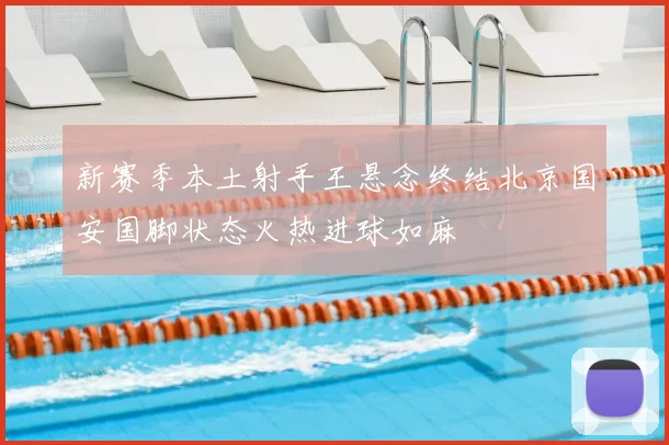 新赛季本土射手王悬念终结北京国安国脚状态火热进球如麻